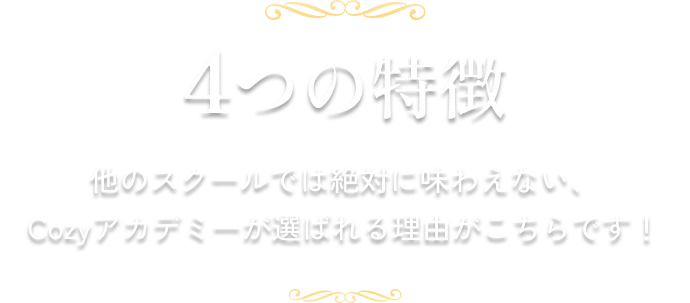 4つの特徴 | 他のスクールでは絶対に味わえない、Cozyアカデミーが選ばれる理由がこちらです！